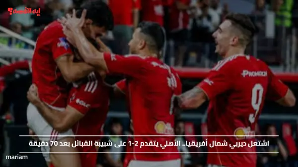 اشتعل ديربي شمال أفريقيا.. الأهلي يتقدم 2-1 على شبيبة القبائل بعد 70 دقيقة