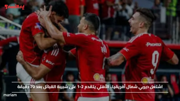 اشتعل ديربي شمال أفريقيا.. الأهلي يتقدم 2-1 على شبيبة القبائل بعد 70 دقيقة
