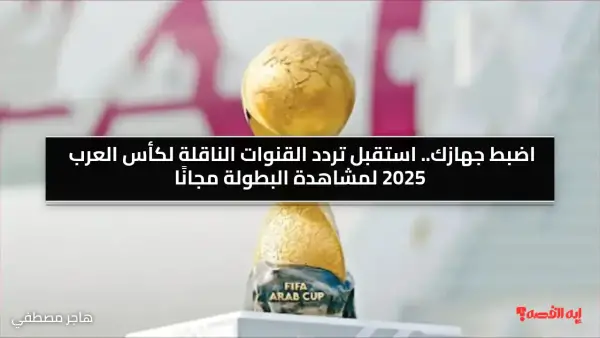 اضبط جهازك.. استقبل تردد القنوات الناقلة لكأس العرب 2025 لمشاهدة البطولة مجانًا