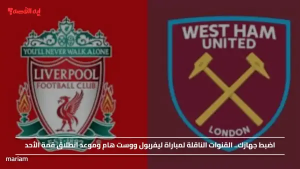 اضبط جهازك.. القنوات الناقلة لمباراة ليفربول ووست هام وموعد انطلاق قمة الأحد