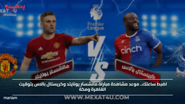 اضبط ساعتك.. موعد مشاهدة مباراة مانشستر يونايتد وكريستال بالاس بتوقيت القاهرة ومكة