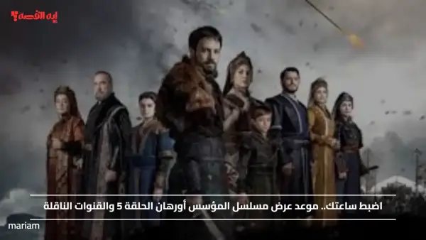 اضبط  مواعيدك عليها.. موعد عرض مسلسل المؤسس أورهان الحلقة 5 والقنوات الناقلة