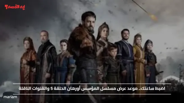 اضبط  مواعيدك عليها.. موعد عرض مسلسل المؤسس أورهان الحلقة 5 والقنوات الناقلة