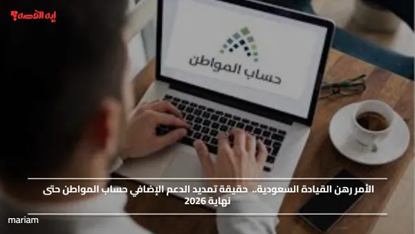 الأمر رهن القيادة السعودية.. حقيقة تمديد الدعم الإضافي حساب المواطن حتى نهاية 2026
