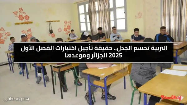 التربية تحسم الجدل.. حقيقة تأجيل اختبارات الفصل الأول 2025 الجزائر وموعدها