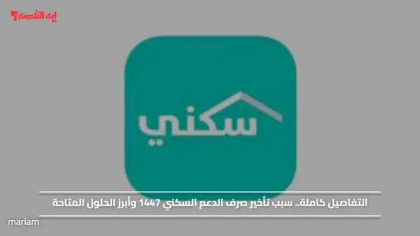 التفاصيل كاملة.. سبب تأخير صرف الدعم السكني 1447 وأبرز الحلول المتاحة