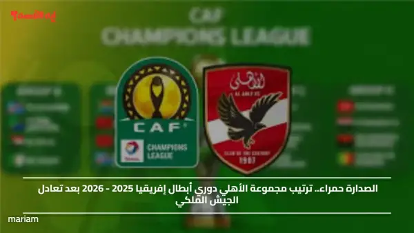 الصدارة حمراء.. ترتيب مجموعة الأهلي دوري أبطال إفريقيا 2025 - 2026 بعد تعادل الجيش الملكي