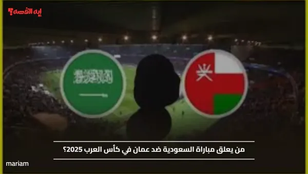 العنابي Vs الأخضر... من يعلق علي مباراة السعودية ضد عمان في كأس العرب 2025؟