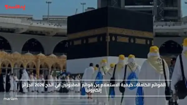 القوائم الكاملة.. كيفية الاستعلام عن قوائم المقبولين في الحج 2026 الجزائر إلكترونياً