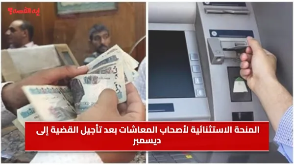 المنحه الاستثنائيه لاصحاب المعاشات بعد تأجيل القضية إلى ديسمبر (تفاصيل)