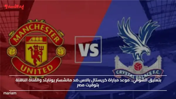 بتعليق الشوالي.. موعد مباراة كريستال بالاس ضد مانشستر يونايتد والقناة الناقلة بتوقيت مصر