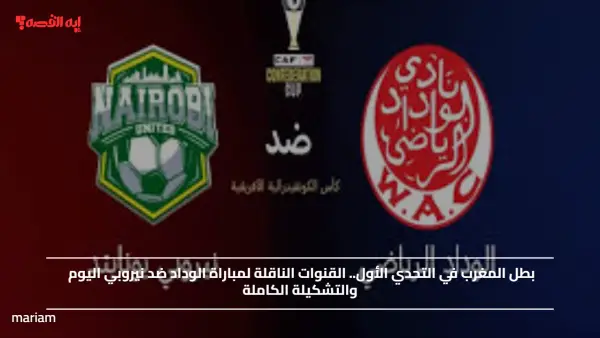 بطل المغرب في التحدي الأول.. القنوات الناقلة لمباراة الوداد ضد نيروبي اليوم والتشكيلة الكاملة