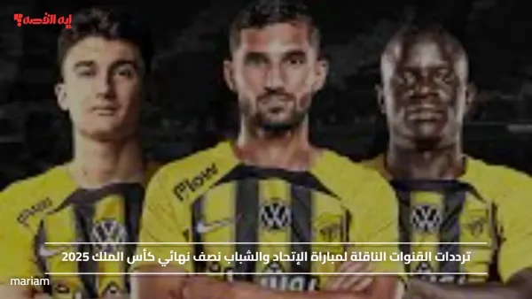 ترددات القنوات الناقلة لمباراة الإتحاد والشباب نصف نهائي كأس الملك 2025