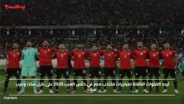 تردد القنوات الناقلة لمباريات منتخب مصر في كأس العرب 2025 على نايل سات وعرب سات