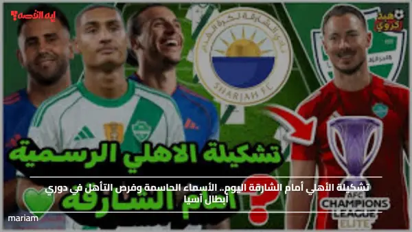 تشكيلة الأهلي أمام الشارقة اليوم.. الأسماء الحاسمة وفرص التأهل في دوري أبطال آسيا