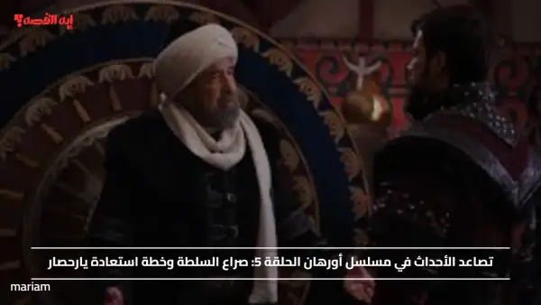 تصاعد الأحداث في مسلسل أورهان الحلقة 5.. صراع السلطة وخطة استعادة يارحصار