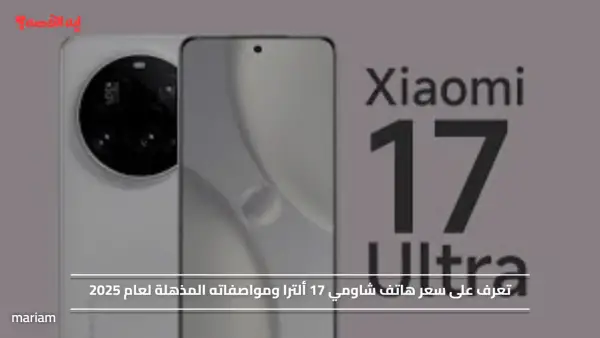 تعرف على سعر هاتف شاومي 17 ألترا ومواصفاته المذهلة لعام 2025