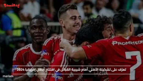 تعرّف على تشكيلة الأهلي أمام شيبية القبائل في افتتاح أبطال إفريقيا 2024