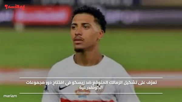 تعرّف على تشكيل الزمالك المتوقع ضد زيسكو في افتتاح دور مجموعات الكونفدرالية