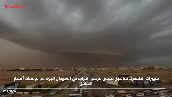 تغييرات الطقس.. تفاصيل طقس مرتفع الحرارة في السودان اليوم مع توقعات أمطار الساحل