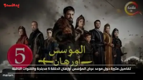 تفاصيل مثيرة حول موعد عرض المؤسس أورهان الحلقة 5 مدبلجة والقنوات الناقلة