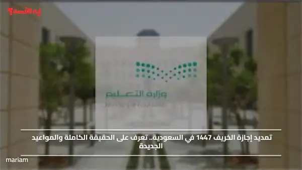 تمديد إجازة الخريف 1447 في السعودية.. تعرف على الحقيقة الكاملة والمواعيد الجديدة
