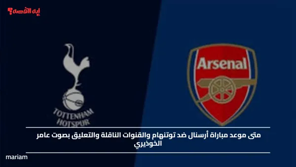 متى موعد مباراة أرسنال ضد توتنهام والقنوات الناقلة والتعليق بصوت عامر الخوذيري