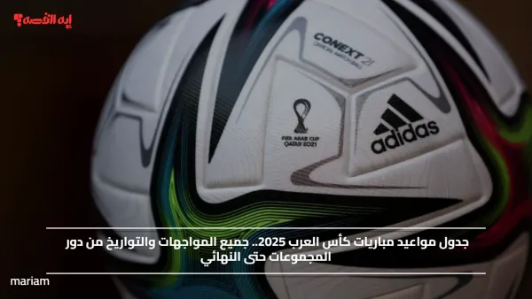 جدول مواعيد مباريات كأس العرب 2025.. جميع المواجهات والتواريخ من دور المجموعات حتى النهائي