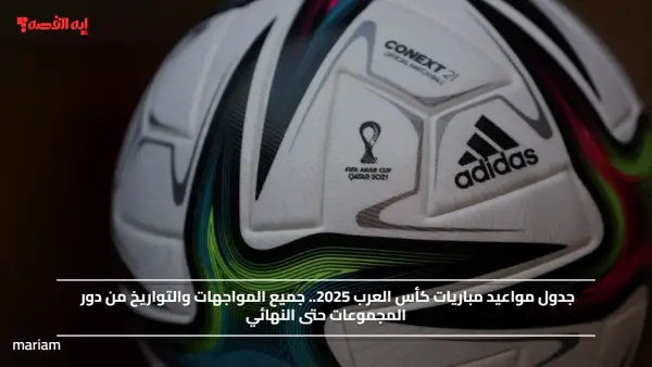 جدول مواعيد مباريات كأس العرب 2025.. جميع المواجهات والتواريخ من دور المجموعات حتى النهائي