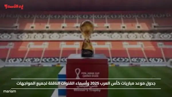 جدول موعد مباريات كأس العرب 2025 وأسماء القنوات الناقلة لجميع المواجهات