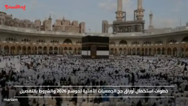 خطوات استكمال أوراق حج الجمعيات الأهلية لموسم 2026 والشروط بالتفصيل