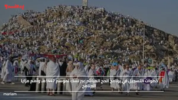 خطوات التسجيل في برنامج الحج المباشر عبر نسك لموسم 1447هـ وأهم مزايا البرنامج