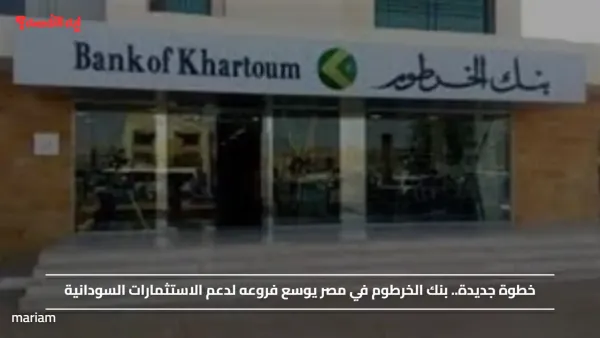 خطوة جديدة.. بنك الخرطوم في مصر يوسع فروعه لدعم الاستثمارات السودانية