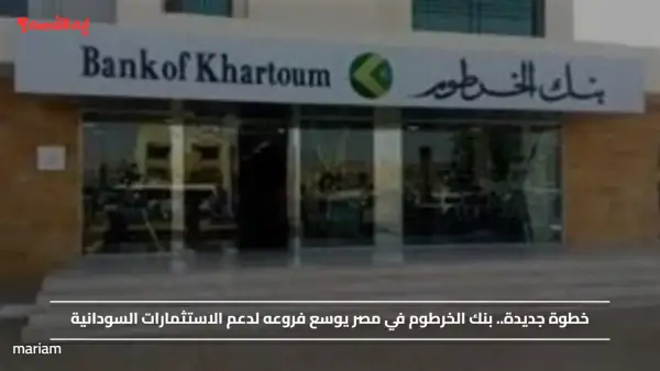 خطوة جديدة.. بنك الخرطوم في مصر يوسع فروعه لدعم الاستثمارات السودانية