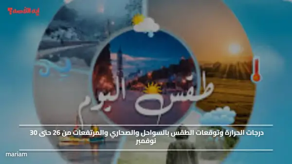 درجات الحرارة وتوقعات الطقس بالسواحل والصحاري والمرتفعات من 26 حتى 30 نوفمبر