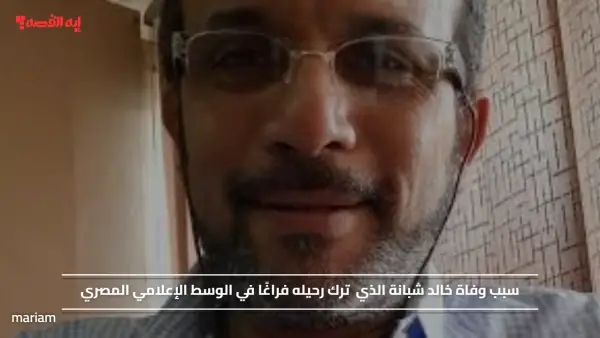 سبب وفاة خالد شبانة الذي ترك رحيله فراغًا في الوسط الإعلامي المصري