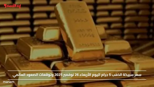 سعر سبيكة الذهب 5 جرام اليوم الأربعاء 26 نوفمبر 2025 وتوقعات الصعود العالمي