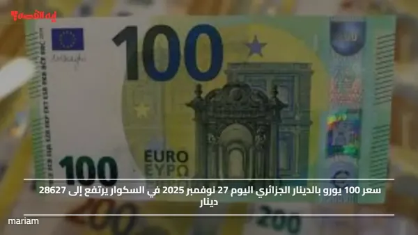 سعر 100 يورو بالدينار الجزائري اليوم 27 نوفمبر 2025 في السكوار يرتفع إلى 28627 دينار