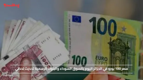 سعر 100 يورو في الجزائر اليوم بالسوق السوداء والبنوك الرسمية تحديث لحظي