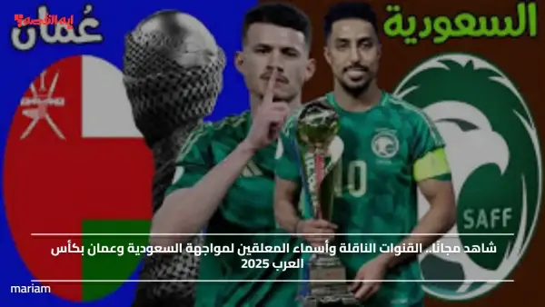 شاهد مجانًا.. القنوات الناقلة وأسماء المعلقين لمواجهة السعودية وعمان بكأس العرب 2025