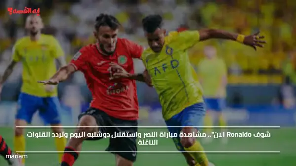 شوف Ronaldo الان".. مشاهدة مباراة النصر واستقلال دوشنبه اليوم وتردد القنوات الناقلة