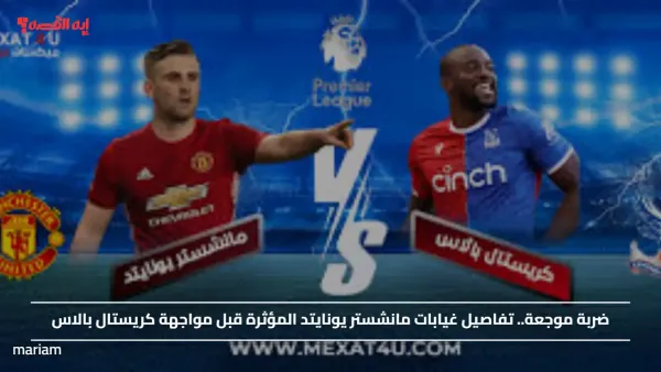 ضربة موجعة.. تفاصيل غيابات مانشستر يونايتد المؤثرة قبل مواجهة كريستال بالاس
