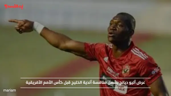 عرض أليو ديانج يشعل منافسة أندية الخليج قبل كأس الأمم الأفريقية