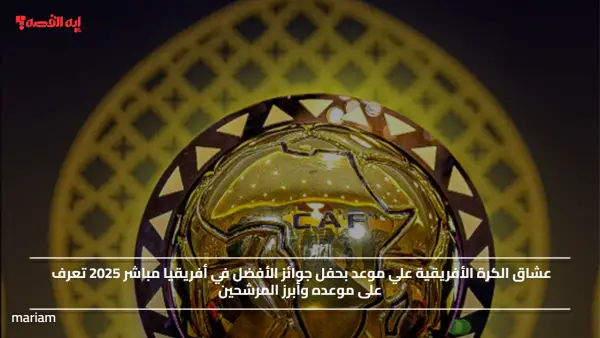 عشاق الكرة الأفريقية علي موعد بحفل جوائز الأفضل في أفريقيا مباشر 2025 ..تعرف على موعده وأبرز المرشحين