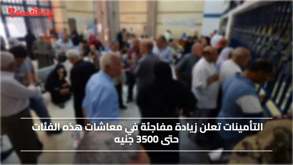 عـاجـل.. التأمينات تعلن زيادة مفاجئة في معاشات هذه الفئات حتى 3500 جنيه