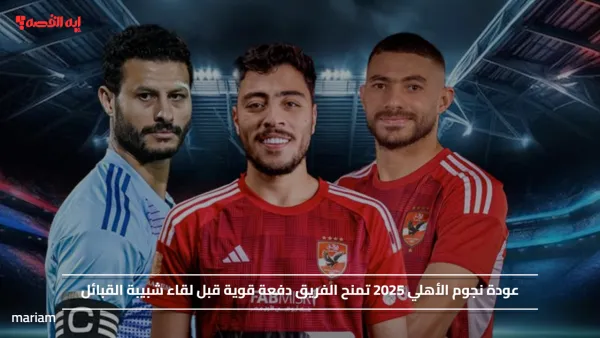 عودة نجوم الأهلي 2025 تمنح الفريق دفعة قوية قبل لقاء شبيبة القبائل