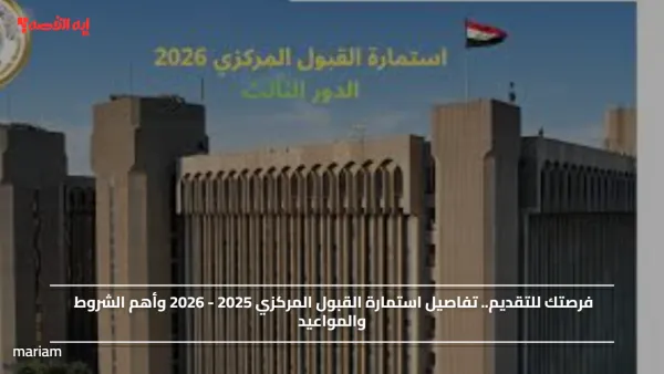 فرصتك للتقديم.. تفاصيل استمارة القبول المركزي 2025 - 2026 وأهم الشروط والمواعيد