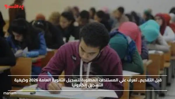 قبل التقديم.. تعرف علي المستندات المطلوبة لتسجيل الثانوية العامة 2026 وكيفية التسجيل إلكترونيا