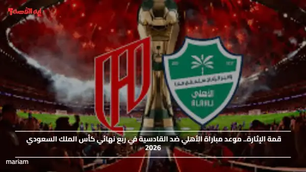 قمة الإثارة.. موعد مباراة الأهلي ضد القادسية في ربع نهائي كأس الملك السعودي 2026