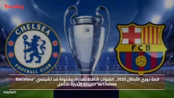 قمة دوري الأبطال 2025.. القنوات الناقلة لمباراة برشلونة ضد تشيلسي "Barcelona vs Chelsea" الفرصة الأخيرة للتأهل